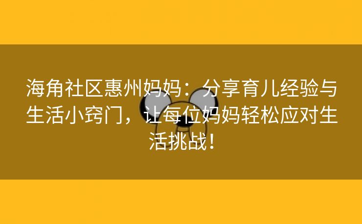 海角社区惠州妈妈：分享育儿经验与生活小窍门，让每位妈妈轻松应对生活挑战！