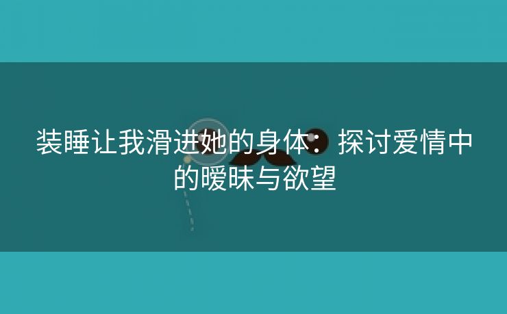 装睡让我滑进她的身体：探讨爱情中的暧昧与欲望