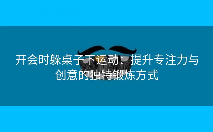 开会时躲桌子下运动：提升专注力与创意的独特锻炼方式