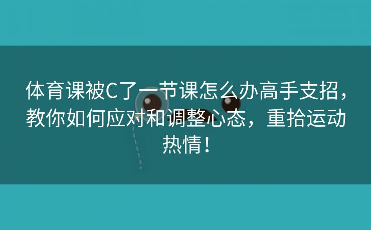 体育课被C了一节课怎么办高手支招，教你如何应对和调整心态，重拾运动热情！