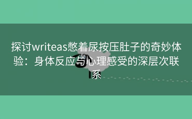 探讨writeas憋着尿按压肚子的奇妙体验：身体反应与心理感受的深层次联系