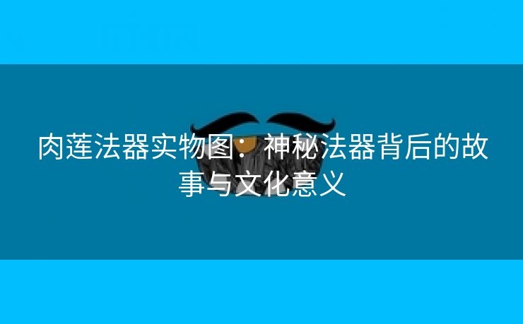 肉莲法器实物图：神秘法器背后的故事与文化意义