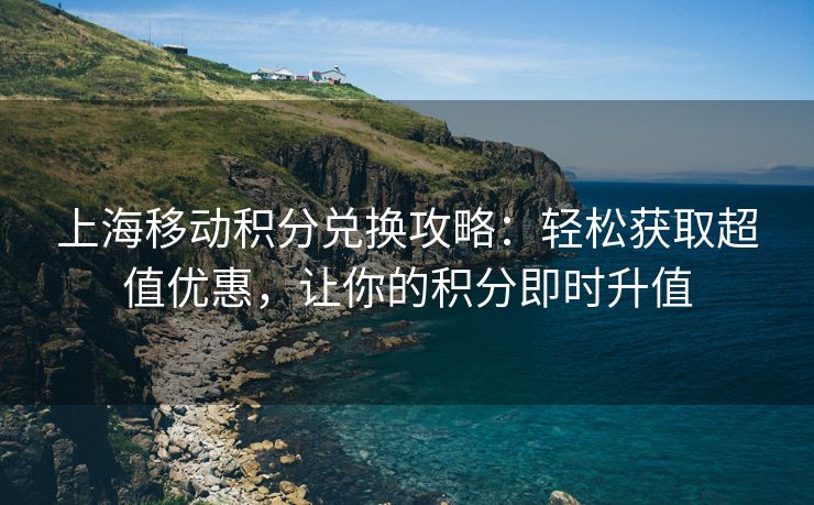 上海移动积分兑换攻略：轻松获取超值优惠，让你的积分即时升值