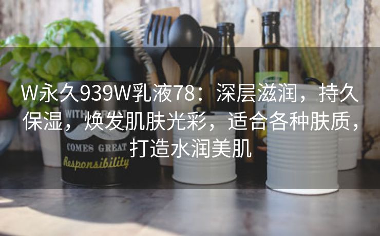 W永久939W乳液78：深层滋润，持久保湿，焕发肌肤光彩，适合各种肤质，打造水润美肌