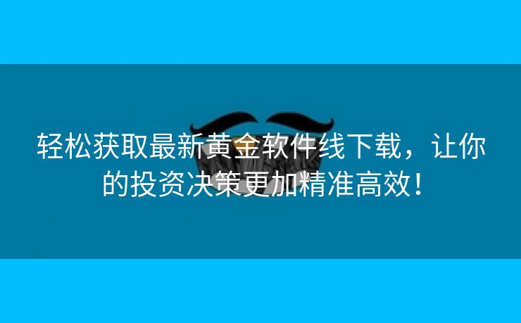 轻松获取最新黄金软件线下载，让你的投资决策更加精准高效！