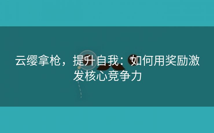 云缨拿枪，提升自我：如何用奖励激发核心竞争力