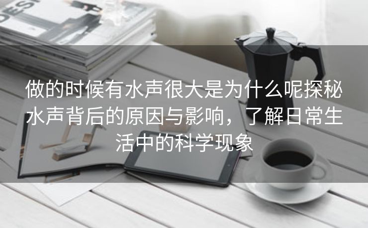 做的时候有水声很大是为什么呢探秘水声背后的原因与影响，了解日常生活中的科学现象