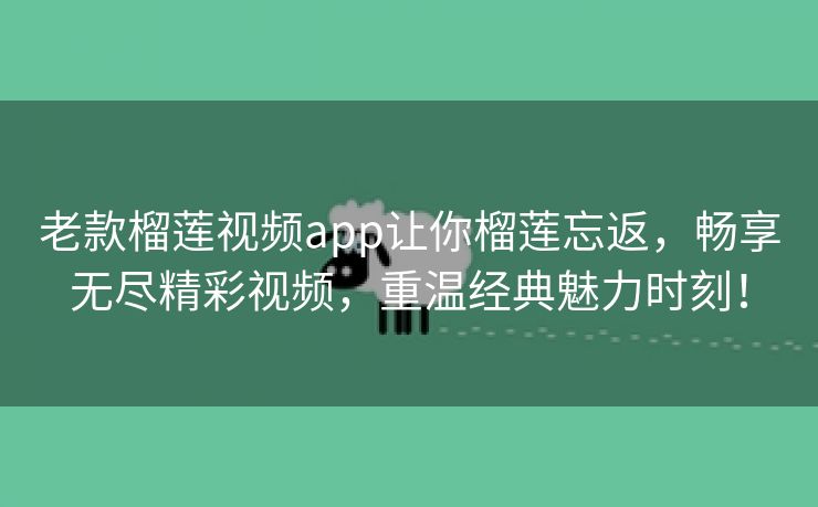 老款榴莲视频app让你榴莲忘返，畅享无尽精彩视频，重温经典魅力时刻！