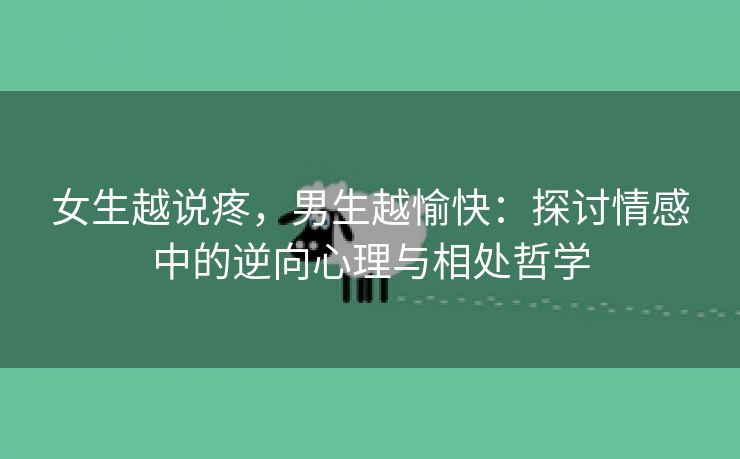 女生越说疼，男生越愉快：探讨情感中的逆向心理与相处哲学