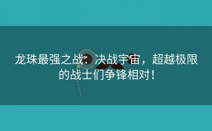 龙珠最强之战：决战宇宙，超越极限的战士们争锋相对！