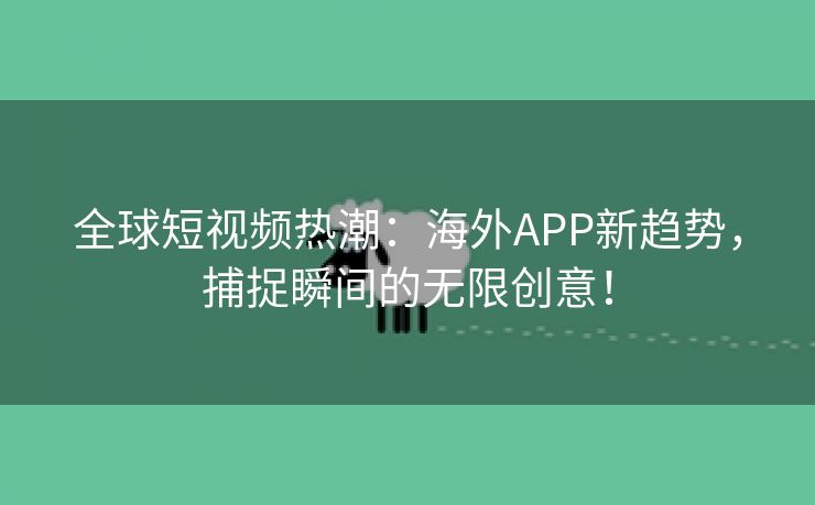 全球短视频热潮：海外APP新趋势，捕捉瞬间的无限创意！