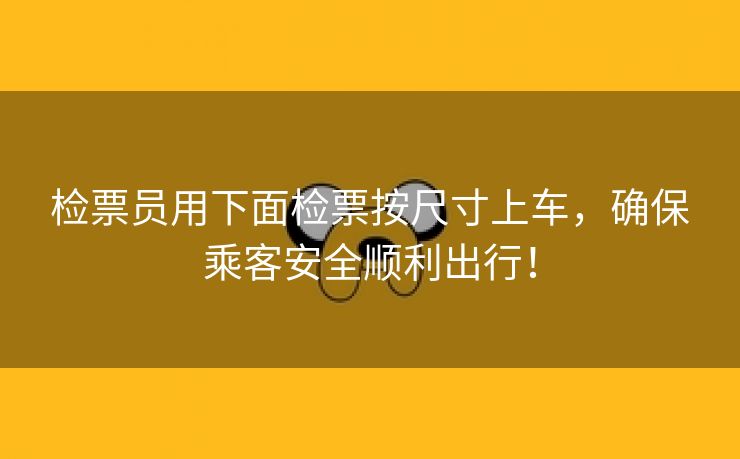 检票员用下面检票按尺寸上车，确保乘客安全顺利出行！