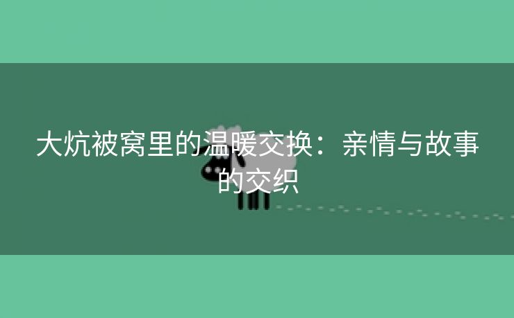 大炕被窝里的温暖交换：亲情与故事的交织