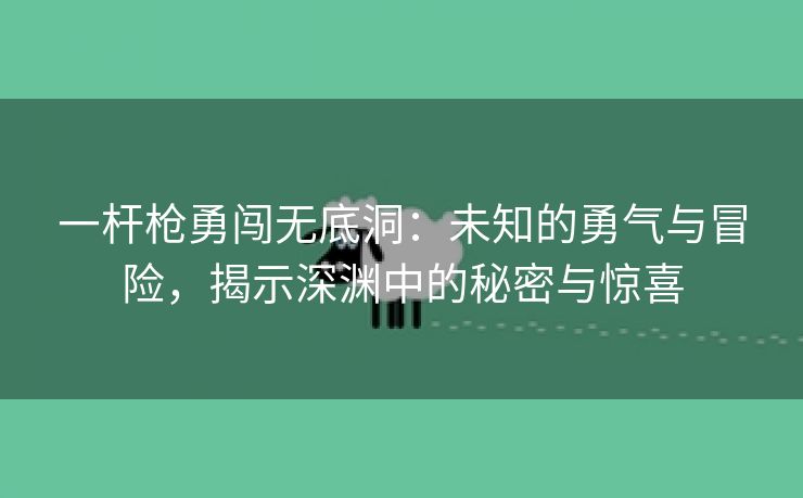 一杆枪勇闯无底洞：未知的勇气与冒险，揭示深渊中的秘密与惊喜