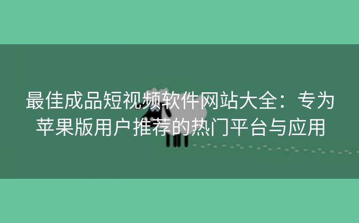 最佳成品短视频软件网站大全：专为苹果版用户推荐的热门平台与应用