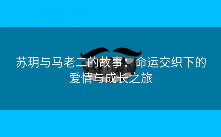 苏玥与马老二的故事：命运交织下的爱情与成长之旅