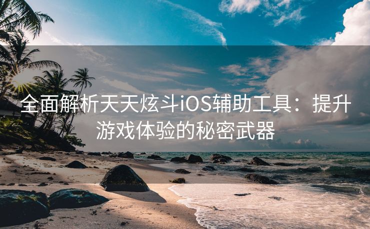 全面解析天天炫斗iOS辅助工具：提升游戏体验的秘密武器