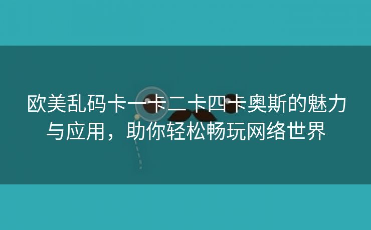 欧美乱码卡一卡二卡四卡奥斯的魅力与应用，助你轻松畅玩网络世界