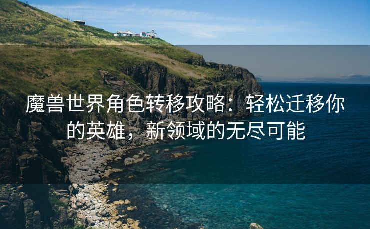 魔兽世界角色转移攻略：轻松迁移你的英雄，新领域的无尽可能