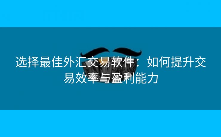 选择最佳外汇交易软件：如何提升交易效率与盈利能力