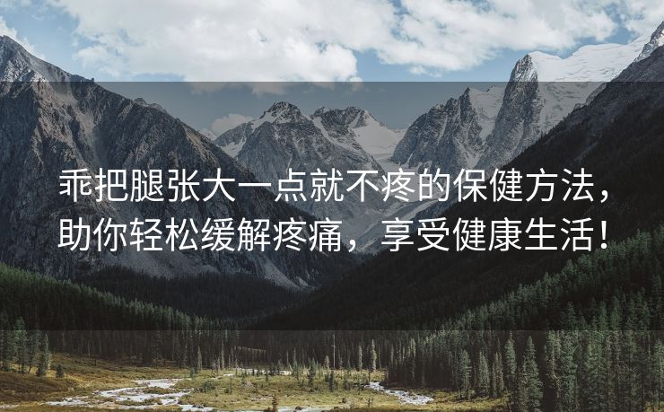 乖把腿张大一点就不疼的保健方法，助你轻松缓解疼痛，享受健康生活！