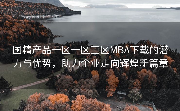 国精产品一区一区三区MBA下载的潜力与优势，助力企业走向辉煌新篇章