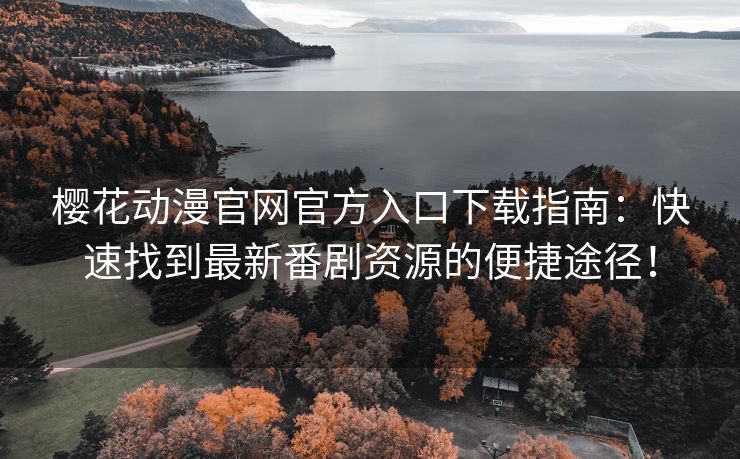 樱花动漫官网官方入口下载指南：快速找到最新番剧资源的便捷途径！