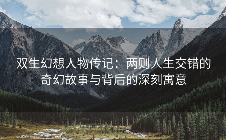 双生幻想人物传记：两则人生交错的奇幻故事与背后的深刻寓意