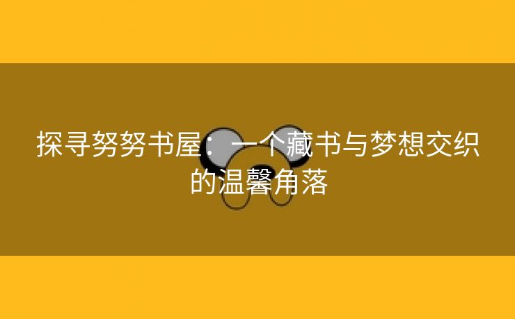 探寻努努书屋：一个藏书与梦想交织的温馨角落