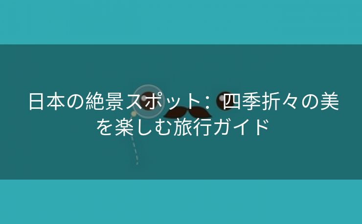 日本の絶景スポット：四季折々の美を楽しむ旅行ガイド