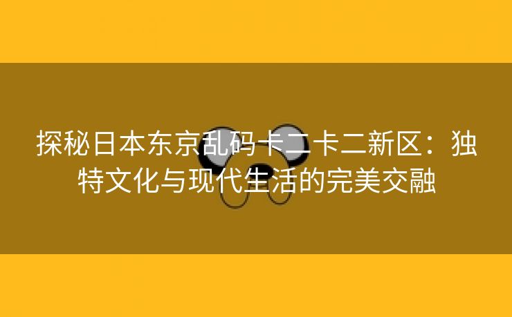 探秘日本东京乱码卡二卡二新区：独特文化与现代生活的完美交融