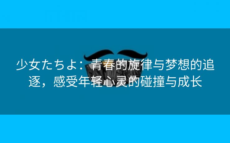 少女たちよ：青春的旋律与梦想的追逐，感受年轻心灵的碰撞与成长