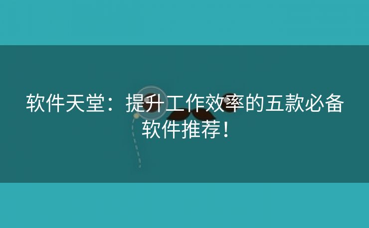 软件天堂：提升工作效率的五款必备软件推荐！