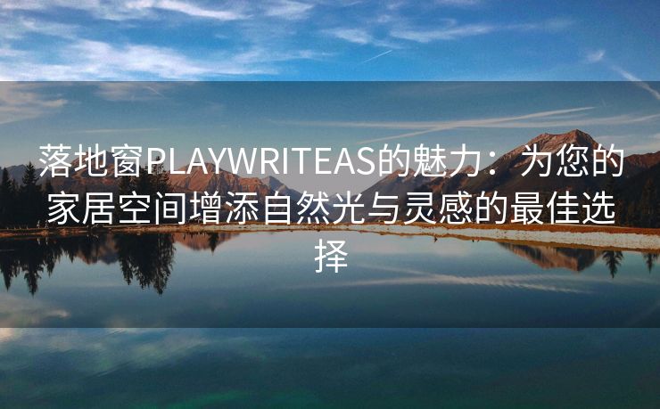 落地窗PLAYWRITEAS的魅力：为您的家居空间增添自然光与灵感的最佳选择