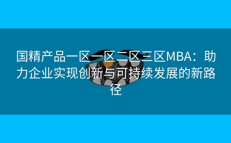 国精产品一区一区二区三区MBA：助力企业实现创新与可持续发展的新路径