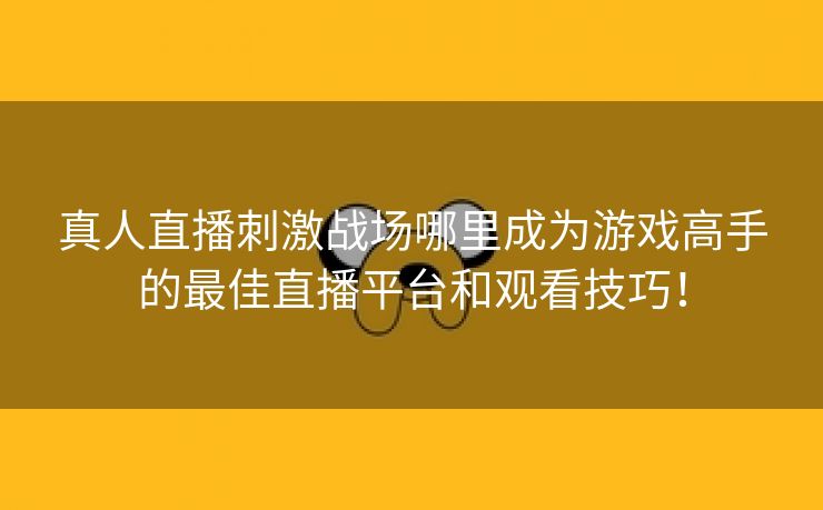 真人直播刺激战场哪里成为游戏高手的最佳直播平台和观看技巧！