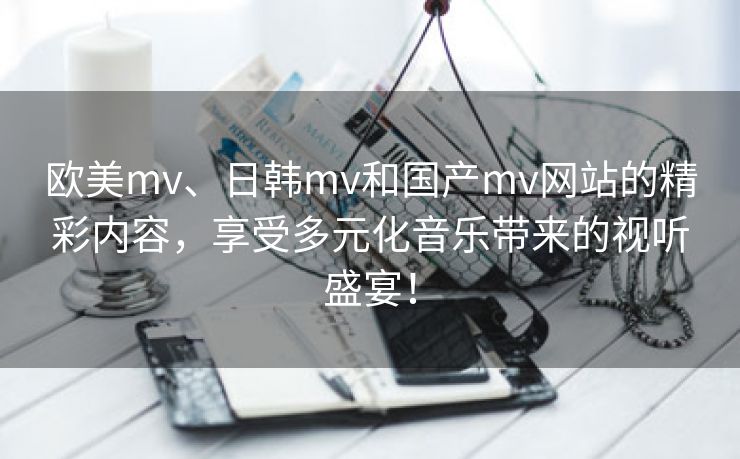 欧美mv、日韩mv和国产mv网站的精彩内容，享受多元化音乐带来的视听盛宴！