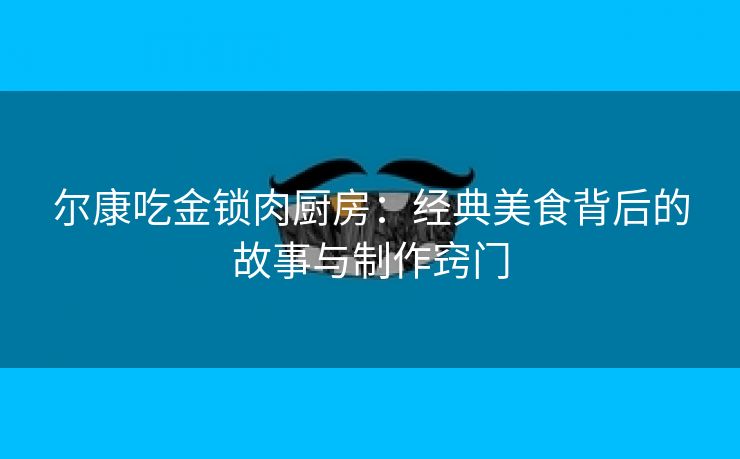 尔康吃金锁肉厨房：经典美食背后的故事与制作窍门