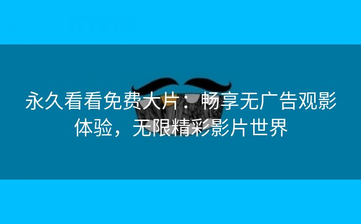 永久看看免费大片：畅享无广告观影体验，无限精彩影片世界