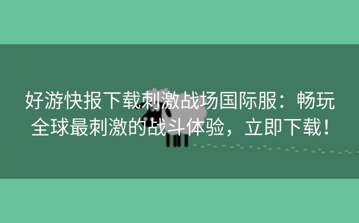 好游快报下载刺激战场国际服：畅玩全球最刺激的战斗体验，立即下载！