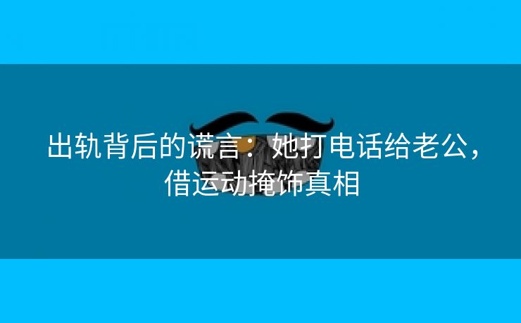 出轨背后的谎言：她打电话给老公，借运动掩饰真相