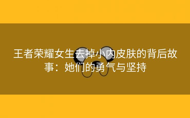 王者荣耀女生去掉小内皮肤的背后故事：她们的勇气与坚持