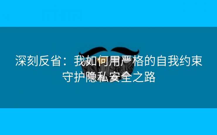 深刻反省：我如何用严格的自我约束守护隐私安全之路