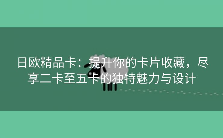 日欧精品卡：提升你的卡片收藏，尽享二卡至五卡的独特魅力与设计