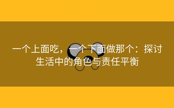 一个上面吃，一个下面做那个：探讨生活中的角色与责任平衡