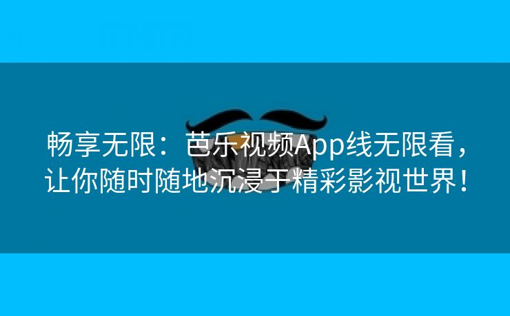 畅享无限：芭乐视频App线无限看，让你随时随地沉浸于精彩影视世界！