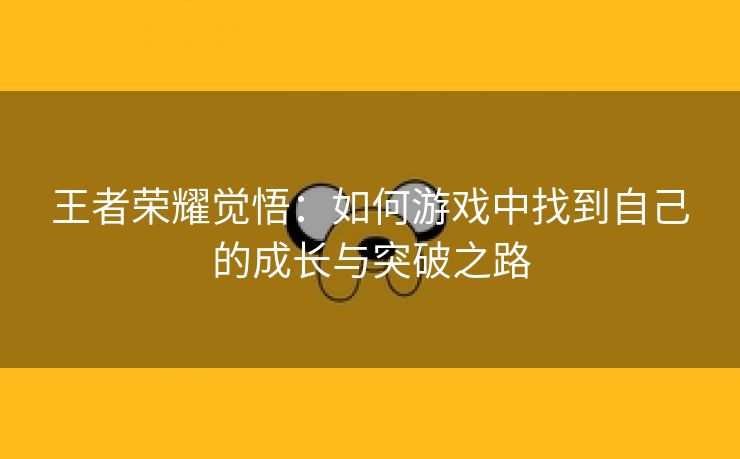 王者荣耀觉悟：如何游戏中找到自己的成长与突破之路