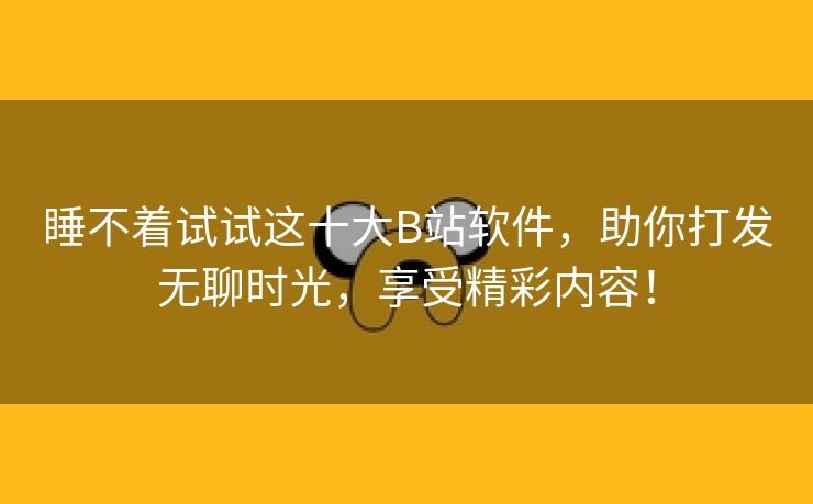 睡不着试试这十大B站软件，助你打发无聊时光，享受精彩内容！