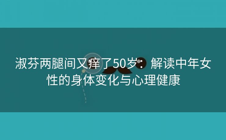 淑芬两腿间又痒了50岁：解读中年女性的身体变化与心理健康