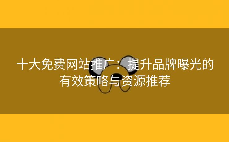 十大免费网站推广：提升品牌曝光的有效策略与资源推荐